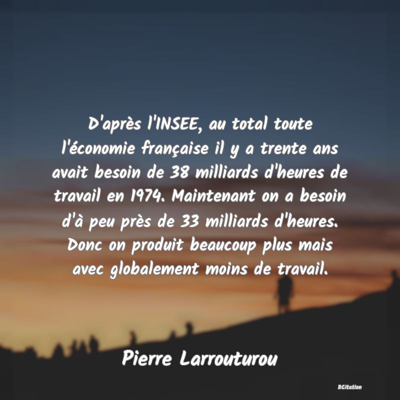 image de citation: D'après l'INSEE, au total toute l'économie française il y a trente ans avait besoin de 38 milliards d'heures de travail en 1974. Maintenant on a besoin d'à peu près de 33 milliards d'heures. Donc on produit beaucoup plus mais avec globalement moins de travail.