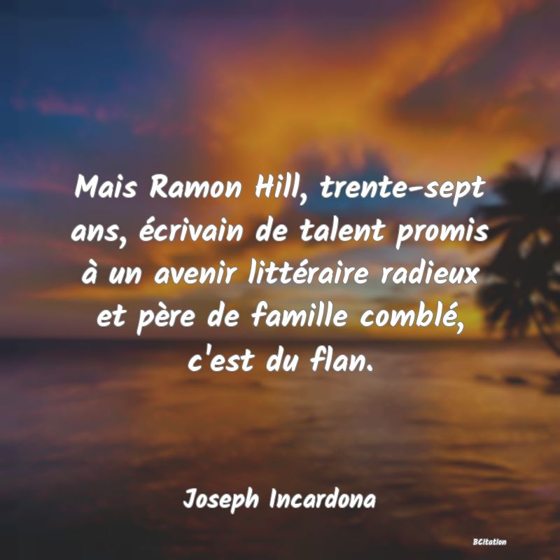 image de citation: Mais Ramon Hill, trente-sept ans, écrivain de talent promis à un avenir littéraire radieux et père de famille comblé, c'est du flan.