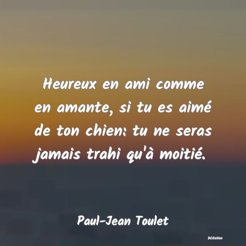 image de citation: Heureux en ami comme en amante, si tu es aimé de ton chien: tu ne seras jamais trahi qu'à moitié.