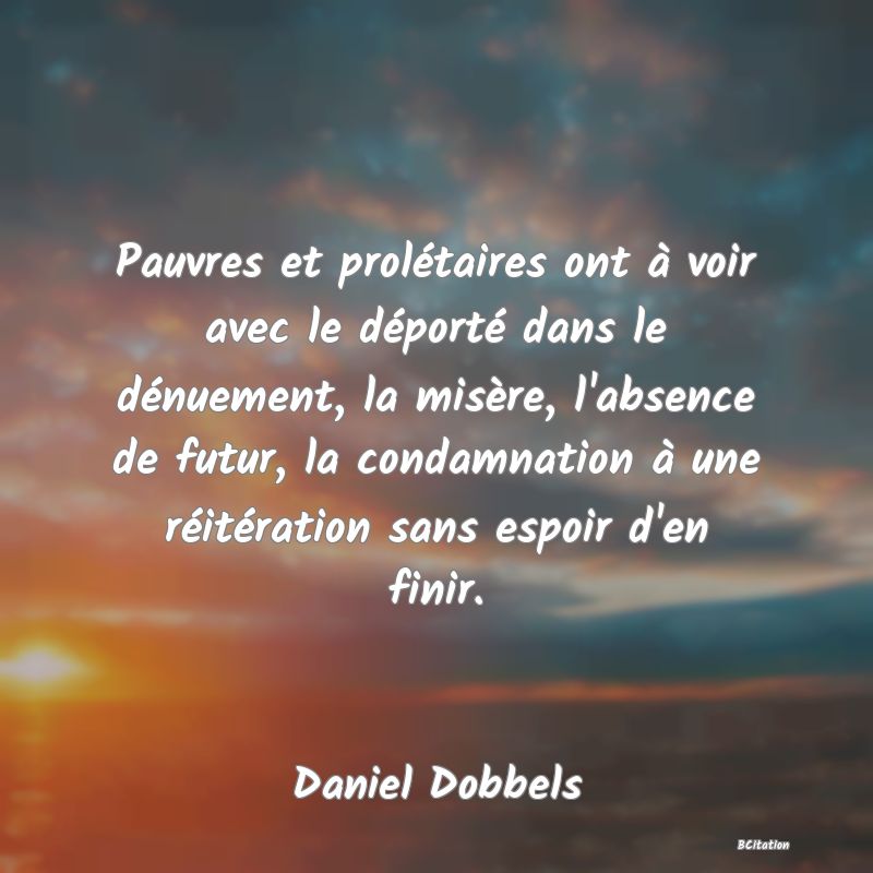 image de citation: Pauvres et prolétaires ont à voir avec le déporté dans le dénuement, la misère, l'absence de futur, la condamnation à une réitération sans espoir d'en finir.