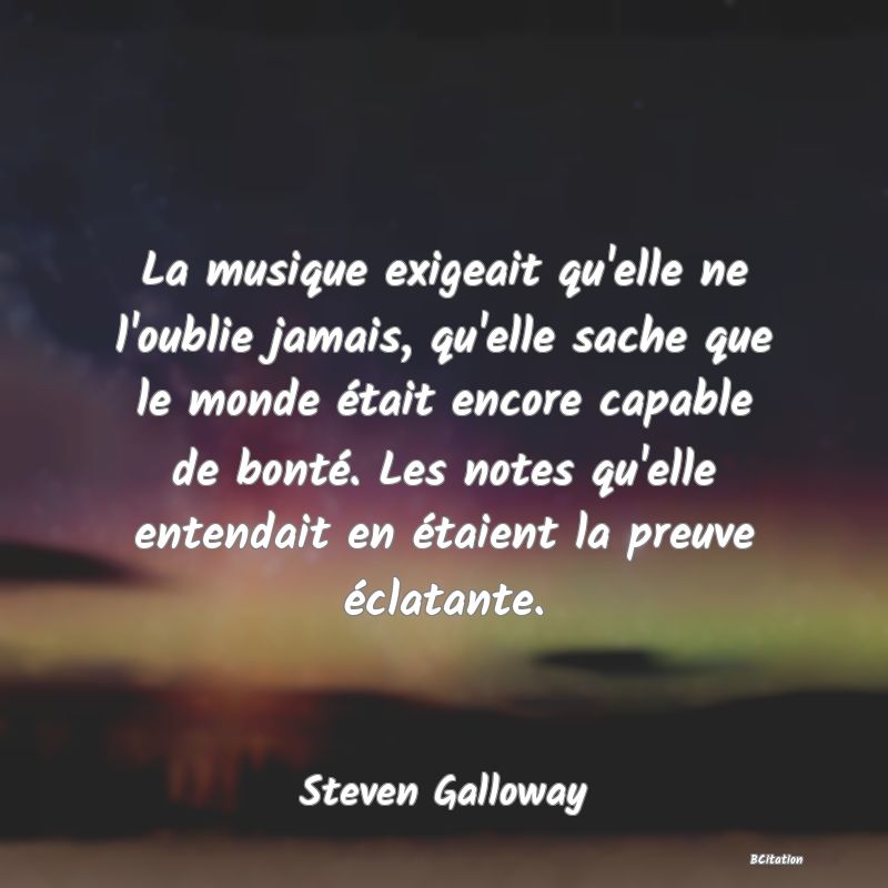 image de citation: La musique exigeait qu'elle ne l'oublie jamais, qu'elle sache que le monde était encore capable de bonté. Les notes qu'elle entendait en étaient la preuve éclatante.