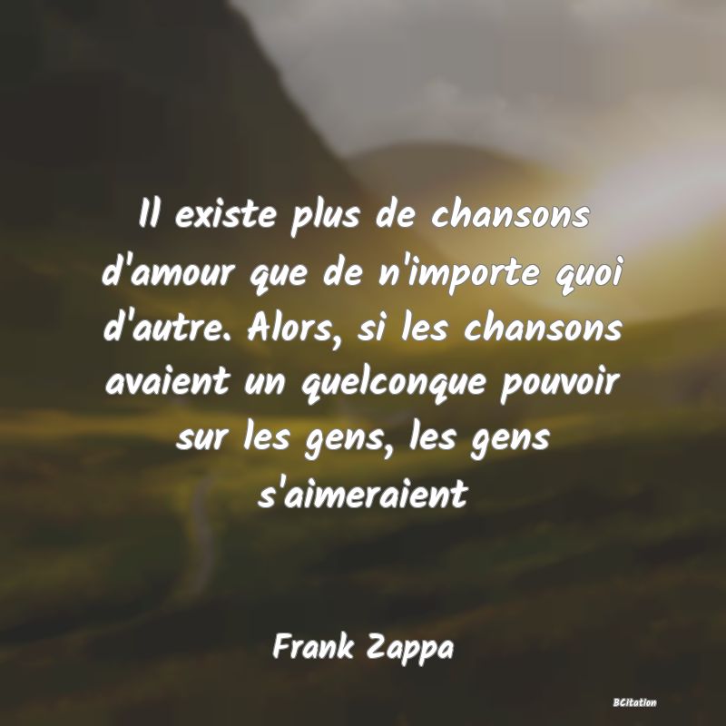 image de citation: Il existe plus de chansons d'amour que de n'importe quoi d'autre. Alors, si les chansons avaient un quelconque pouvoir sur les gens, les gens s'aimeraient