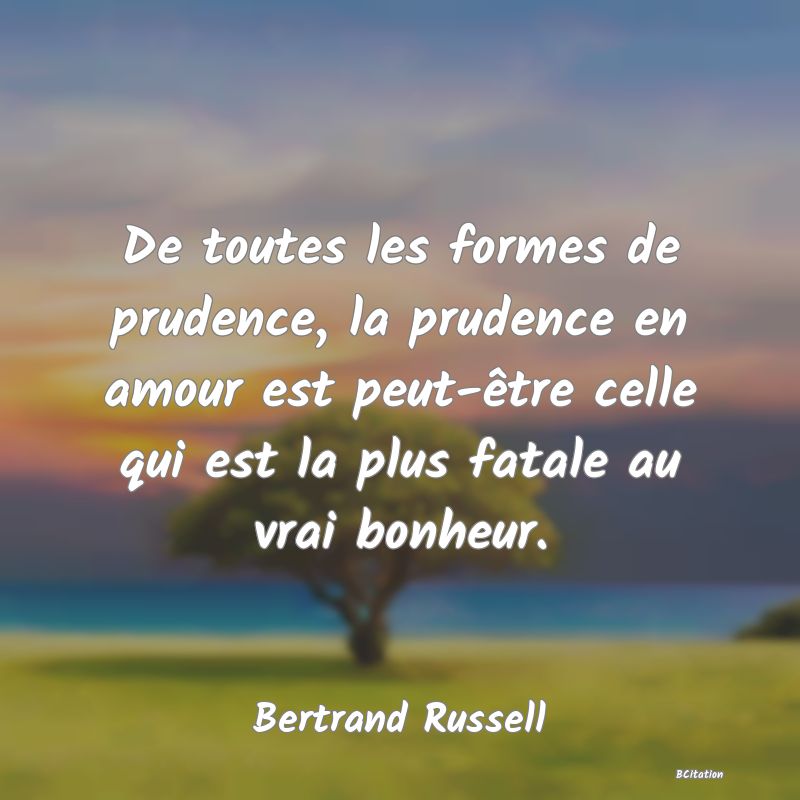 Belle Citation - De toutes les formes de prudence, la prudence en amour est peut-être celle qui est la plus fatale au vrai bonheur. - Bertrand Russell