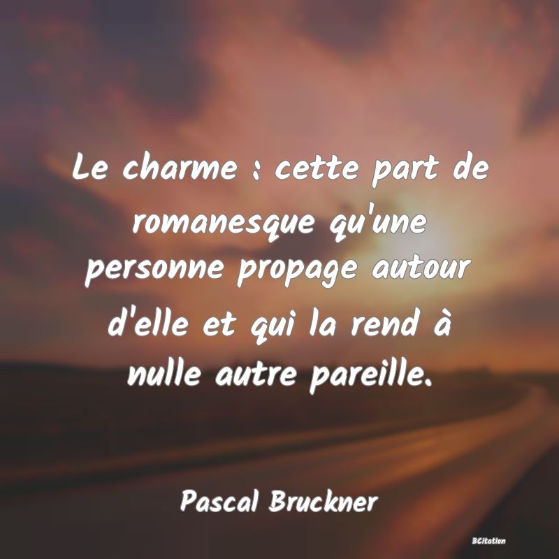 image de citation: Le charme : cette part de romanesque qu'une personne propage autour d'elle et qui la rend à nulle autre pareille.