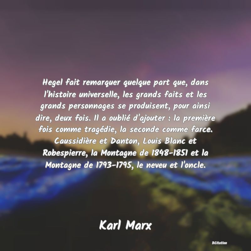 image de citation: Hegel fait remarquer quelque part que, dans l'histoire universelle, les grands faits et les grands personnages se produisent, pour ainsi dire, deux fois. Il a oublié d'ajouter : la première fois comme tragédie, la seconde comme farce. Caussidière et Danton, Louis Blanc et Robespierre, la Montagne de 1848-1851 et la Montagne de 1793-1795, le neveu et l'oncle.