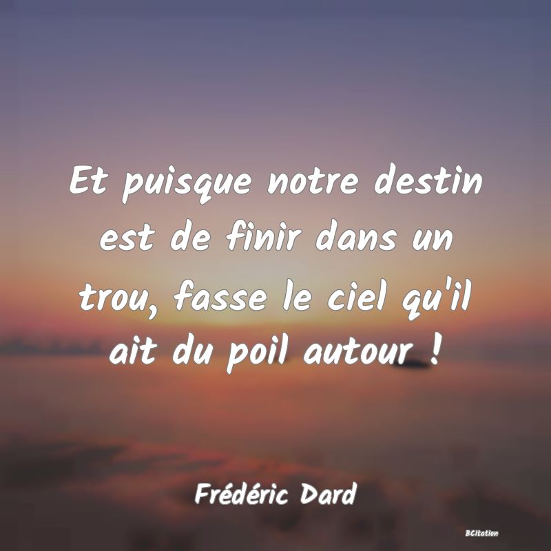 image de citation: Et puisque notre destin est de finir dans un trou, fasse le ciel qu'il ait du poil autour !