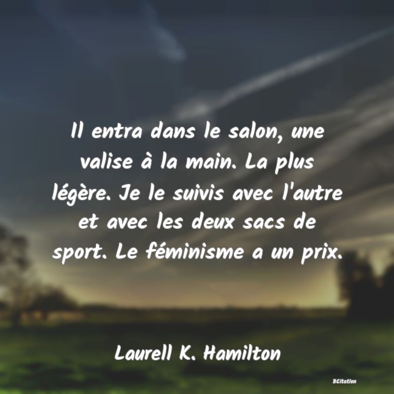 image de citation: Il entra dans le salon, une valise à la main. La plus légère. Je le suivis avec l'autre et avec les deux sacs de sport. Le féminisme a un prix.