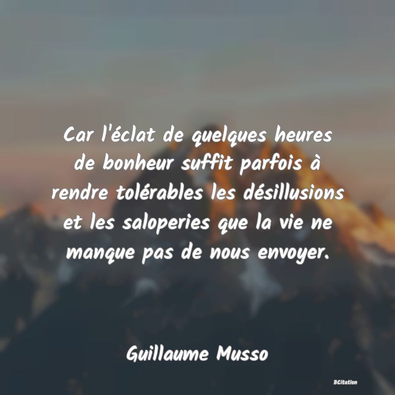 image de citation: Car l'éclat de quelques heures de bonheur suffit parfois à rendre tolérables les désillusions et les saloperies que la vie ne manque pas de nous envoyer.