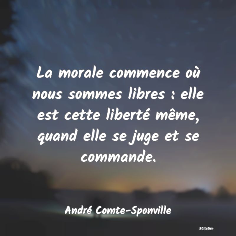 image de citation: La morale commence où nous sommes libres : elle est cette liberté même, quand elle se juge et se commande.