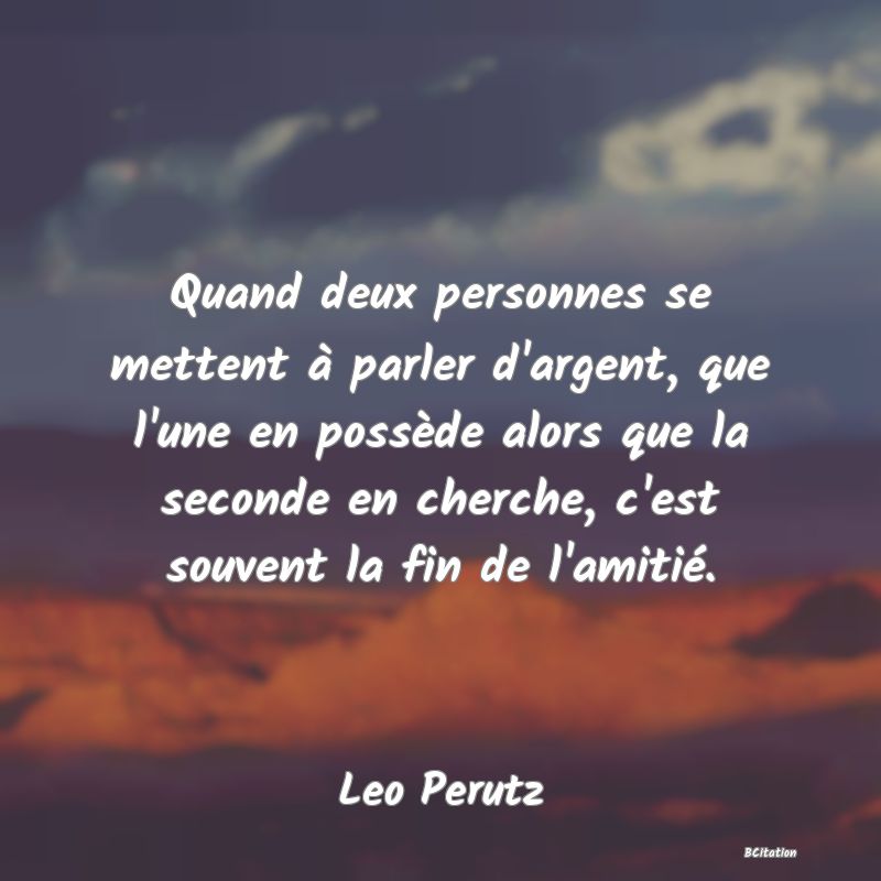 image de citation: Quand deux personnes se mettent à parler d'argent, que l'une en possède alors que la seconde en cherche, c'est souvent la fin de l'amitié.