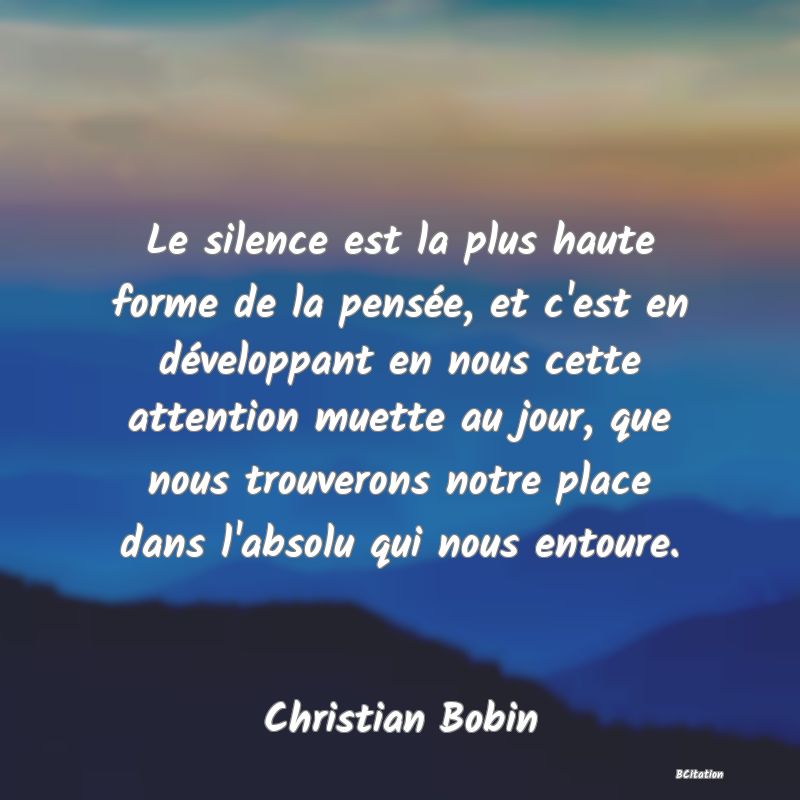 image de citation: Le silence est la plus haute forme de la pensée, et c'est en développant en nous cette attention muette au jour, que nous trouverons notre place dans l'absolu qui nous entoure.