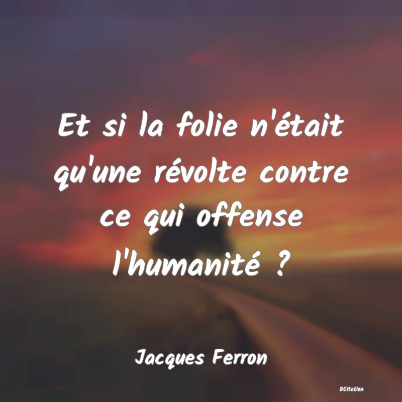 image de citation: Et si la folie n'était qu'une révolte contre ce qui offense l'humanité ?