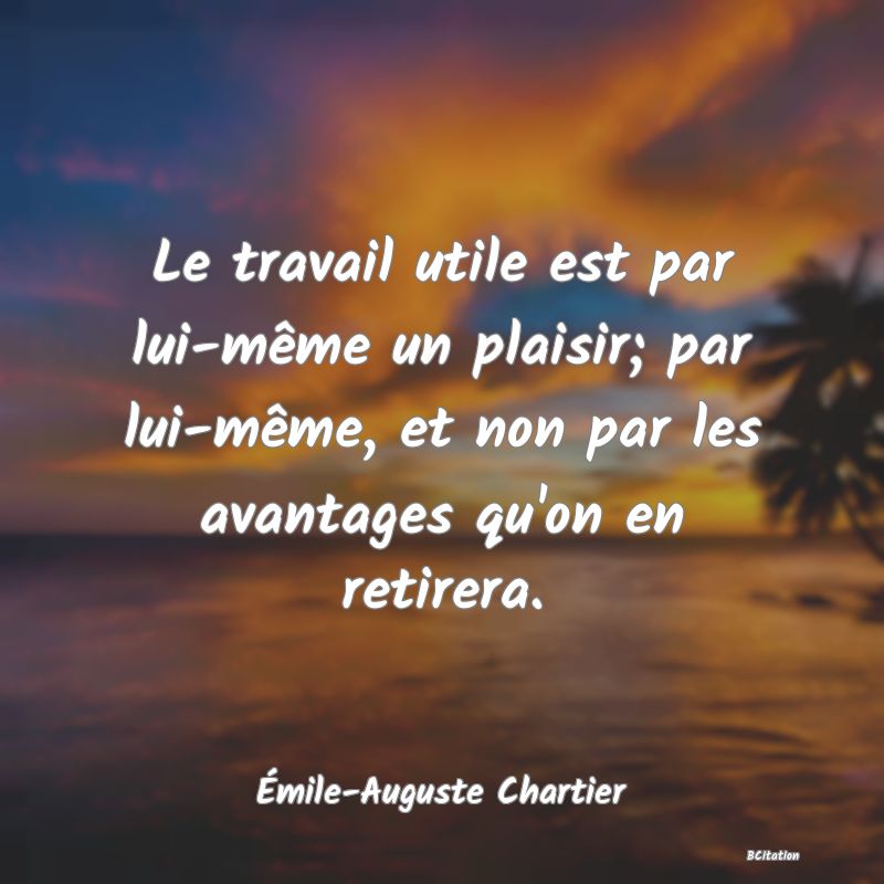 image de citation: Le travail utile est par lui-même un plaisir; par lui-même, et non par les avantages qu'on en retirera.