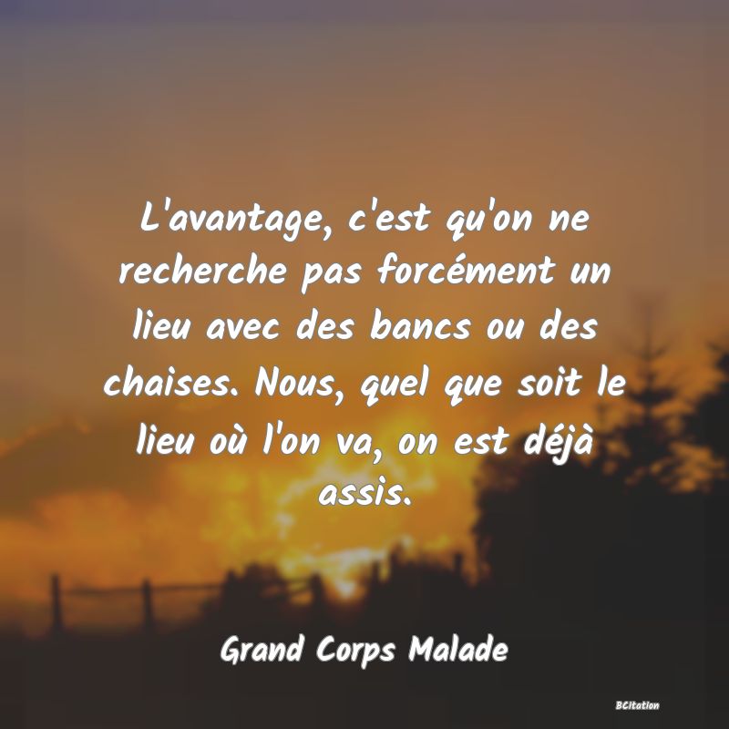 image de citation: L'avantage, c'est qu'on ne recherche pas forcément un lieu avec des bancs ou des chaises. Nous, quel que soit le lieu où l'on va, on est déjà assis.