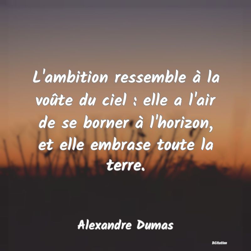 image de citation: L'ambition ressemble à la voûte du ciel : elle a l'air de se borner à l'horizon, et elle embrase toute la terre.