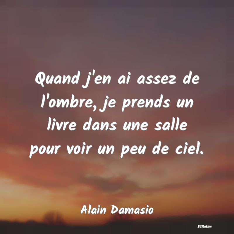 image de citation: Quand j'en ai assez de l'ombre, je prends un livre dans une salle pour voir un peu de ciel.