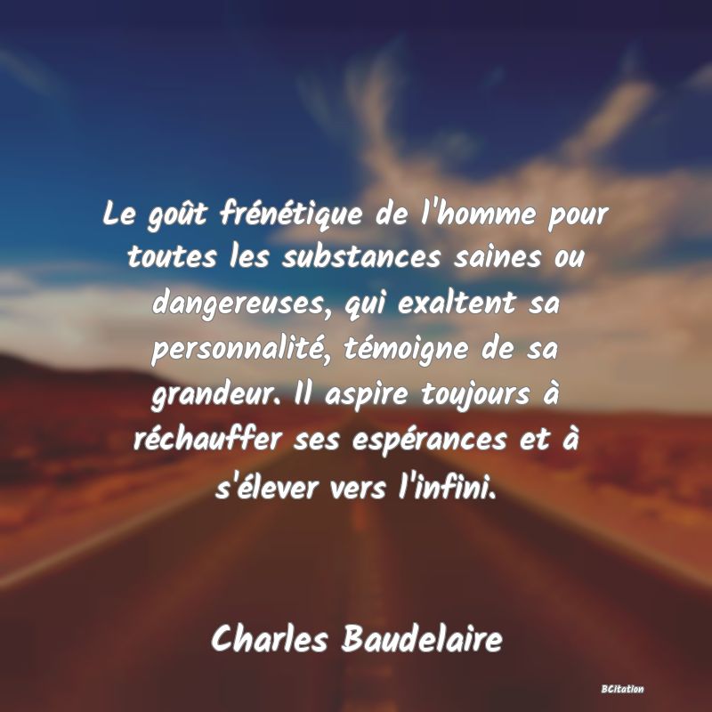 image de citation: Le goût frénétique de l'homme pour toutes les substances saines ou dangereuses, qui exaltent sa personnalité, témoigne de sa grandeur. Il aspire toujours à réchauffer ses espérances et à s'élever vers l'infini.