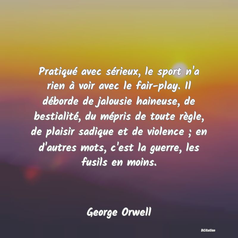 image de citation: Pratiqué avec sérieux, le sport n'a rien à voir avec le fair-play. Il déborde de jalousie haineuse, de bestialité, du mépris de toute règle, de plaisir sadique et de violence ; en d'autres mots, c'est la guerre, les fusils en moins.