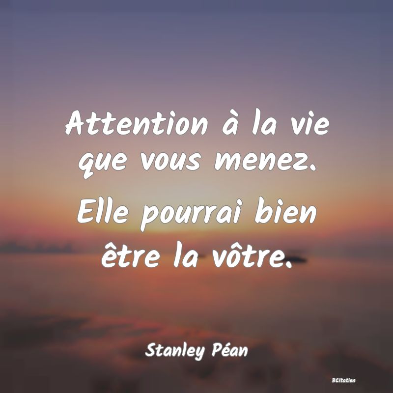 image de citation: Attention à la vie que vous menez. Elle pourrai bien être la vôtre.