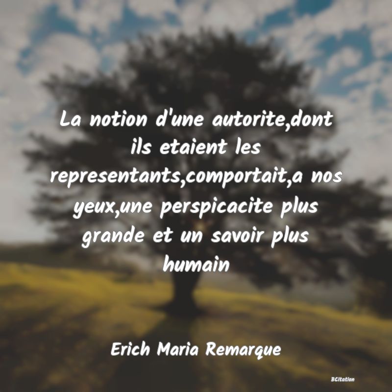 image de citation: La notion d'une autorite,dont ils etaient les representants,comportait,a nos yeux,une perspicacite plus grande et un savoir plus humain