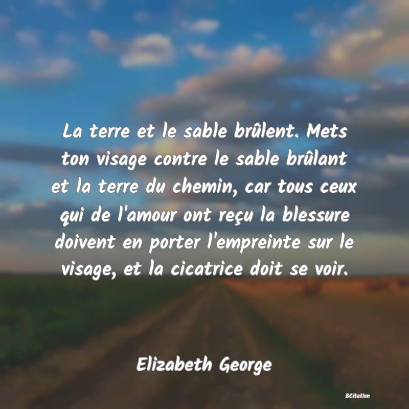 image de citation: La terre et le sable brûlent. Mets ton visage contre le sable brûlant et la terre du chemin, car tous ceux qui de l'amour ont reçu la blessure doivent en porter l'empreinte sur le visage, et la cicatrice doit se voir.