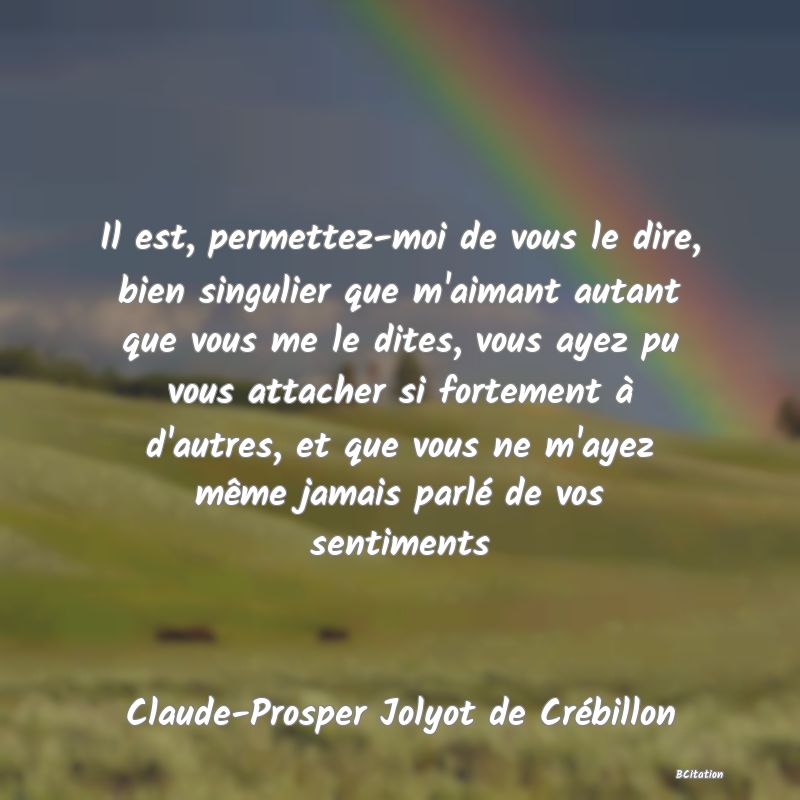 image de citation: Il est, permettez-moi de vous le dire, bien singulier que m'aimant autant que vous me le dites, vous ayez pu vous attacher si fortement à d'autres, et que vous ne m'ayez même jamais parlé de vos sentiments