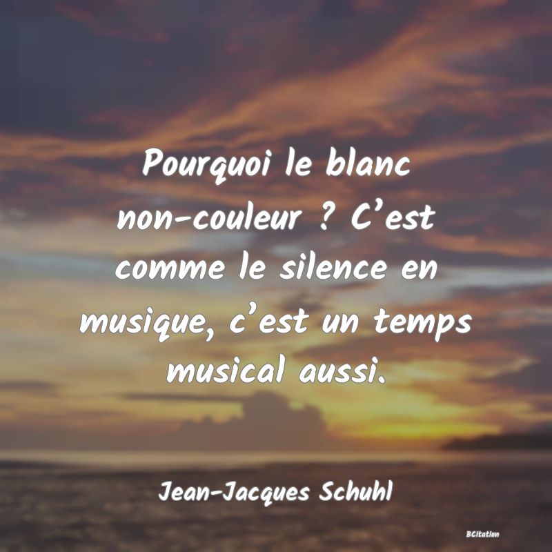 image de citation: Pourquoi le blanc non-couleur ? C’est comme le silence en musique, c’est un temps musical aussi.