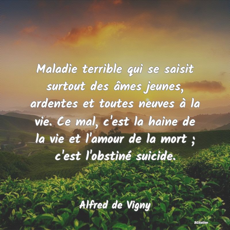 image de citation: Maladie terrible qui se saisit surtout des âmes jeunes, ardentes et toutes neuves à la vie. Ce mal, c'est la haine de la vie et l'amour de la mort ; c'est l'obstiné suicide.