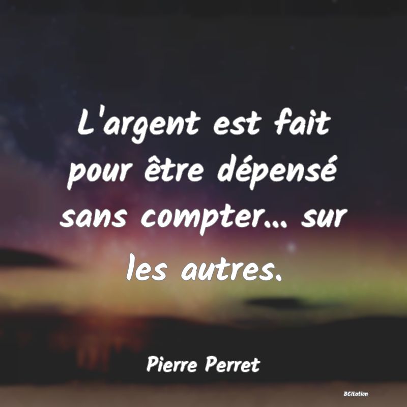 image de citation: L'argent est fait pour être dépensé sans compter... sur les autres.