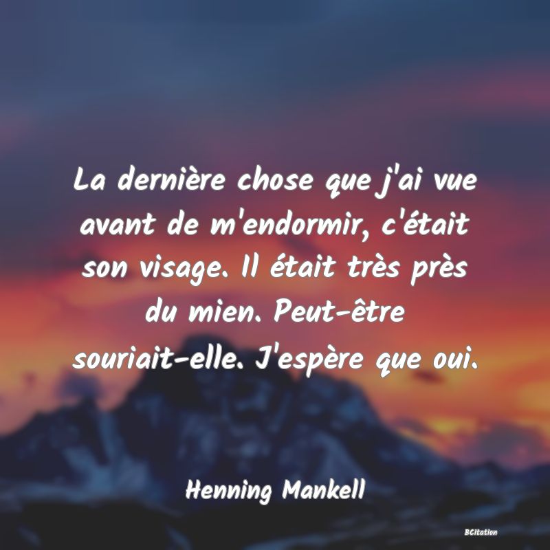 image de citation: La dernière chose que j'ai vue avant de m'endormir, c'était son visage. Il était très près du mien. Peut-être souriait-elle. J'espère que oui.