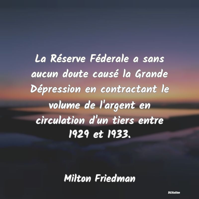 image de citation: La Réserve Féderale a sans aucun doute causé la Grande Dépression en contractant le volume de l'argent en circulation d'un tiers entre 1929 et 1933.