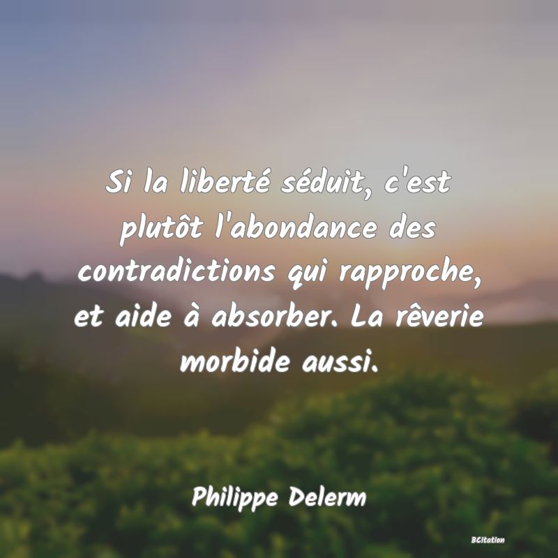 image de citation: Si la liberté séduit, c'est plutôt l'abondance des contradictions qui rapproche, et aide à absorber. La rêverie morbide aussi.