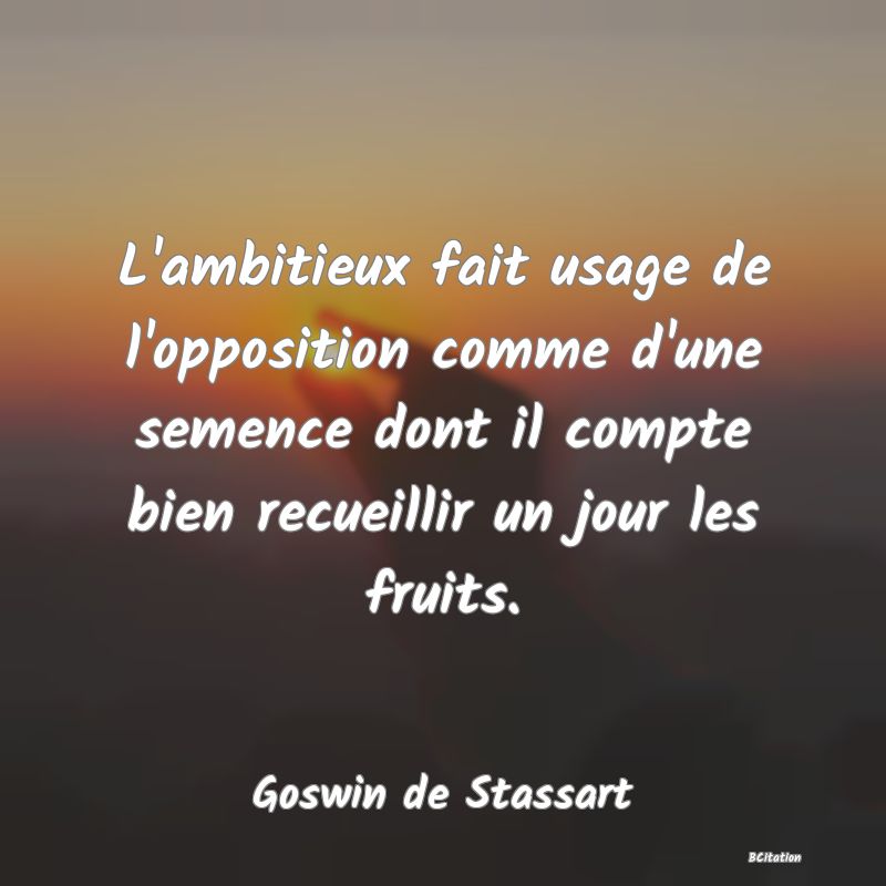 image de citation: L'ambitieux fait usage de l'opposition comme d'une semence dont il compte bien recueillir un jour les fruits.