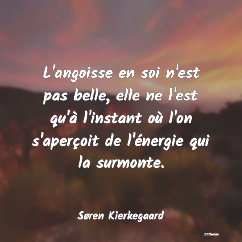Belle Citation - L'angoisse en soi n'est pas belle, elle ne l'est qu'à l'instant où l'on s'aperçoit de l'énergie qui la surmonte. - Søren Kierkegaard