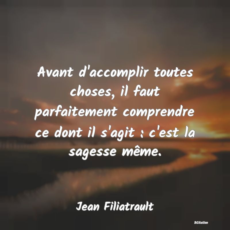 image de citation: Avant d'accomplir toutes choses, il faut parfaitement comprendre ce dont il s'agit : c'est la sagesse même.