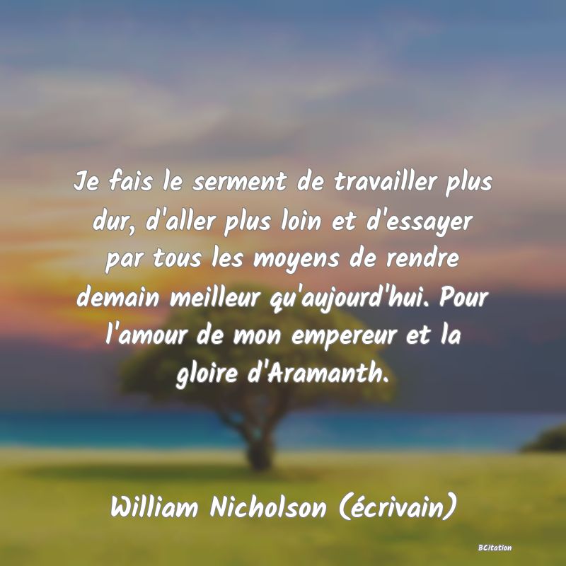 image de citation: Je fais le serment de travailler plus dur, d'aller plus loin et d'essayer par tous les moyens de rendre demain meilleur qu'aujourd'hui. Pour l'amour de mon empereur et la gloire d'Aramanth.