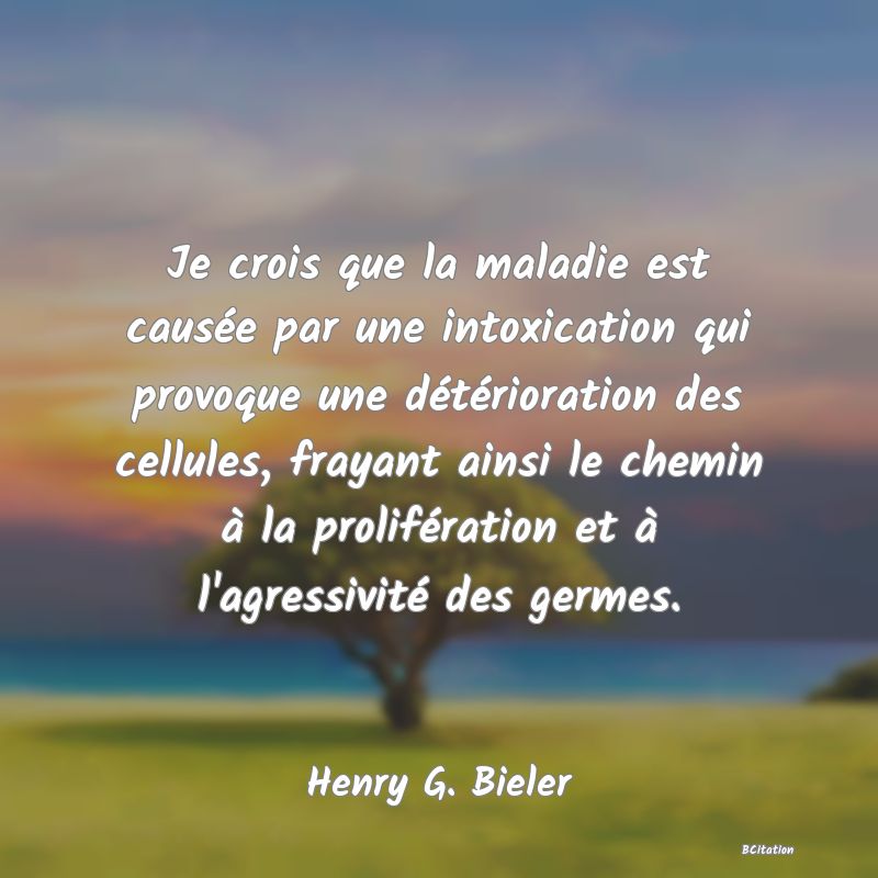 image de citation: Je crois que la maladie est causée par une intoxication qui provoque une détérioration des cellules, frayant ainsi le chemin à la prolifération et à l'agressivité des germes.