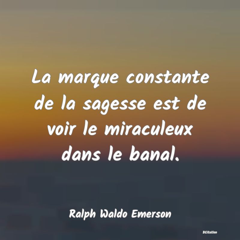 image de citation: La marque constante de la sagesse est de voir le miraculeux dans le banal.