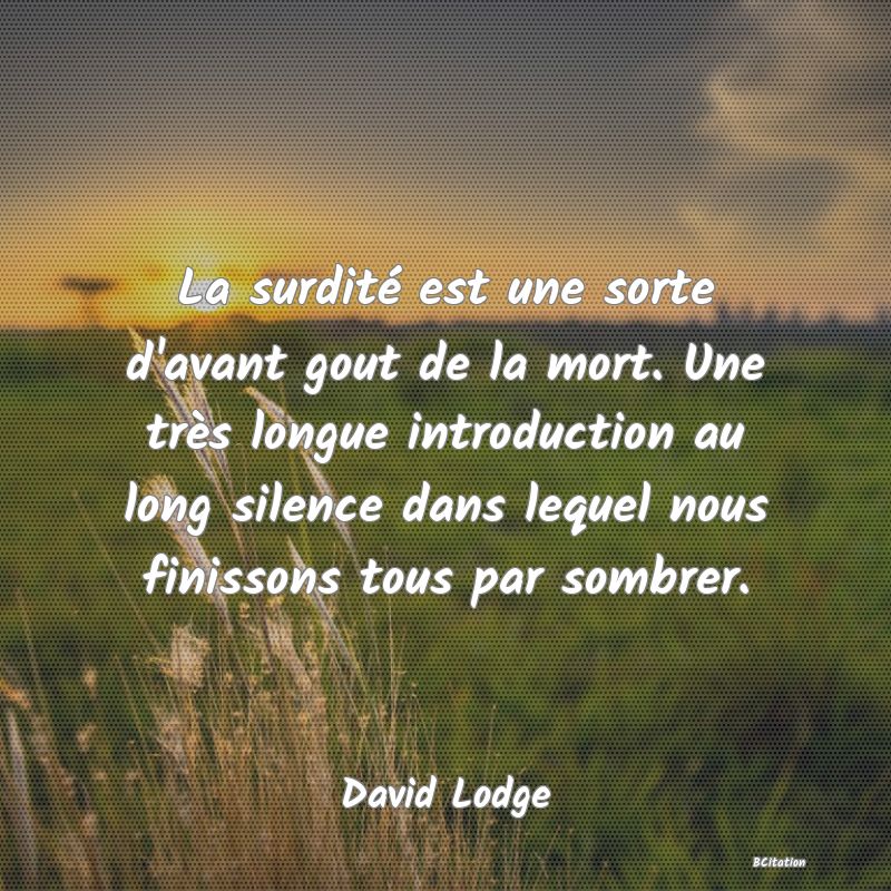 image de citation: La surdité est une sorte d'avant gout de la mort. Une très longue introduction au long silence dans lequel nous finissons tous par sombrer.