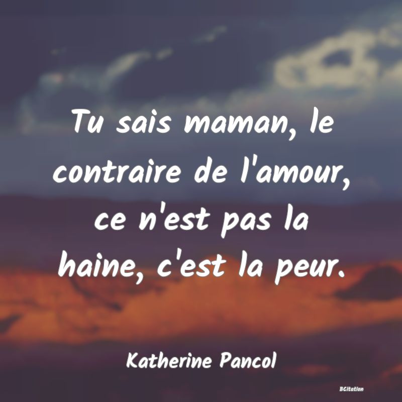 image de citation: Tu sais maman, le contraire de l'amour, ce n'est pas la haine, c'est la peur.