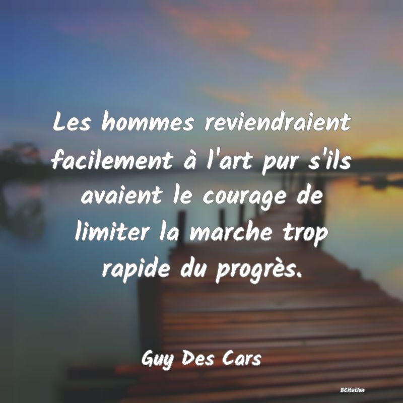 image de citation: Les hommes reviendraient facilement à l'art pur s'ils avaient le courage de limiter la marche trop rapide du progrès.