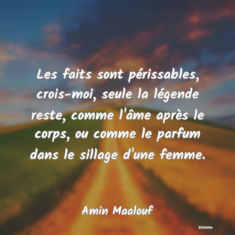 image de citation: Les faits sont périssables, crois-moi, seule la légende reste, comme l'âme après le corps, ou comme le parfum dans le sillage d'une femme.