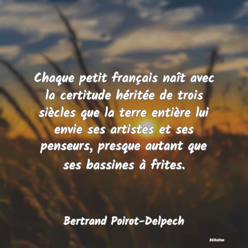 image de citation: Chaque petit français naît avec la certitude héritée de trois siècles que la terre entière lui envie ses artistes et ses penseurs, presque autant que ses bassines à frites.