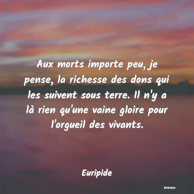 image de citation: Aux morts importe peu, je pense, la richesse des dons qui les suivent sous terre. Il n'y a là rien qu'une vaine gloire pour l'orgueil des vivants.