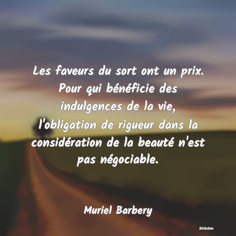 image de citation: Les faveurs du sort ont un prix. Pour qui bénéficie des indulgences de la vie, l'obligation de rigueur dans la considération de la beauté n'est pas négociable.