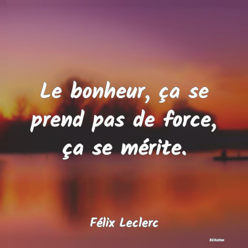 image de citation: Le bonheur, ça se prend pas de force, ça se mérite.