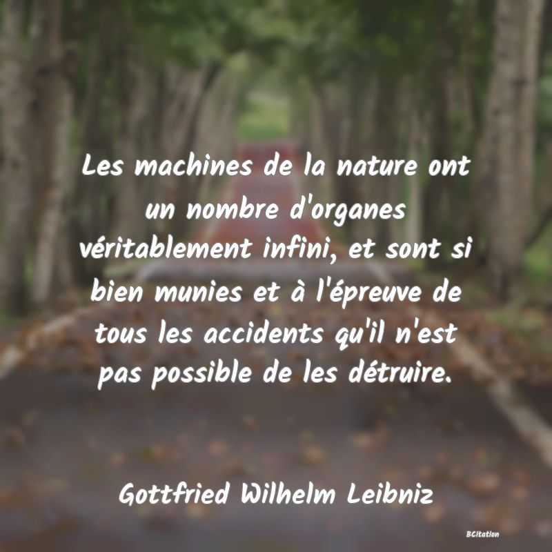 image de citation: Les machines de la nature ont un nombre d'organes véritablement infini, et sont si bien munies et à l'épreuve de tous les accidents qu'il n'est pas possible de les détruire.