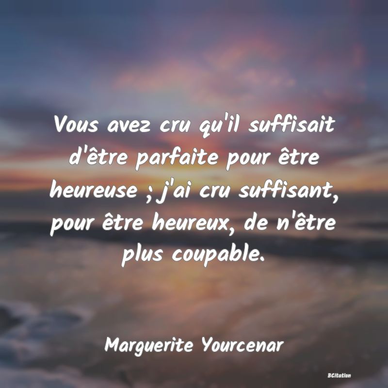 image de citation: Vous avez cru qu'il suffisait d'être parfaite pour être heureuse ; j'ai cru suffisant, pour être heureux, de n'être plus coupable.