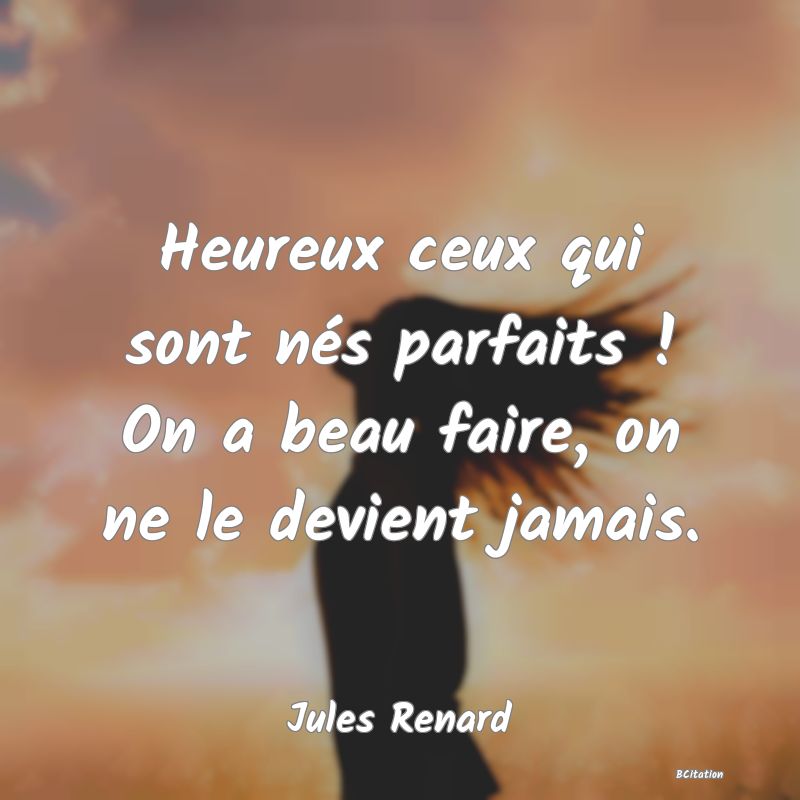 image de citation: Heureux ceux qui sont nés parfaits ! On a beau faire, on ne le devient jamais.