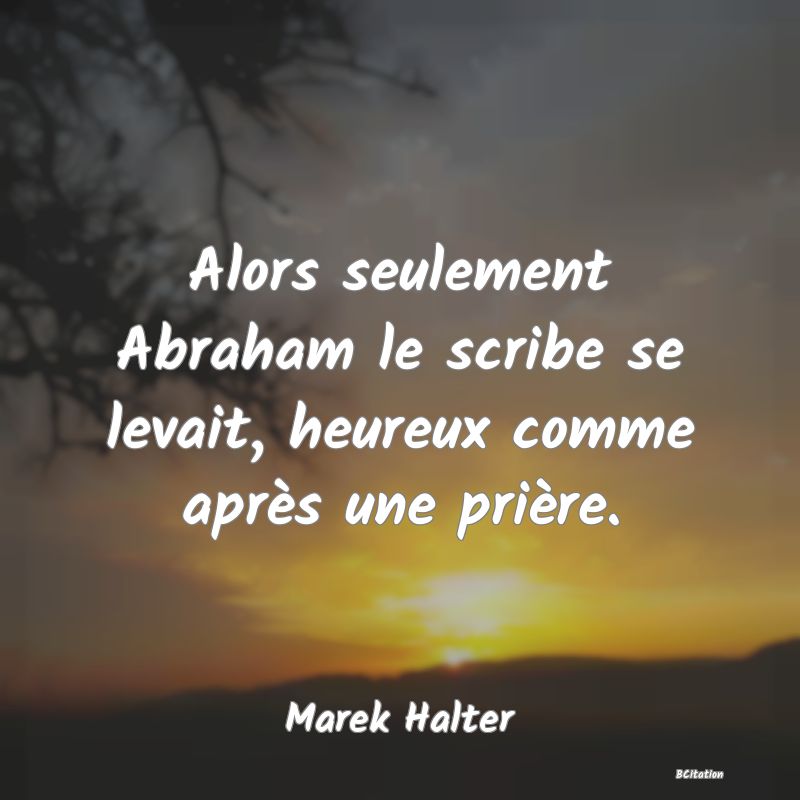 image de citation: Alors seulement Abraham le scribe se levait, heureux comme après une prière.